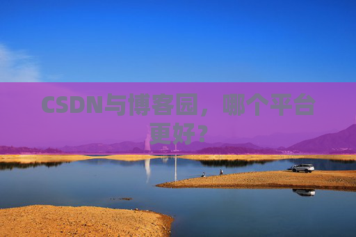 CSDN与博客园，哪个平台更好？